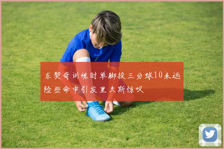 东契奇训练时单脚投三分球10米远险些命中引发里夫斯惊叹
