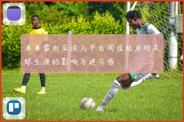 库库雷利亚谈儿子自闭症经历对足球生涯的影响与迷茫感