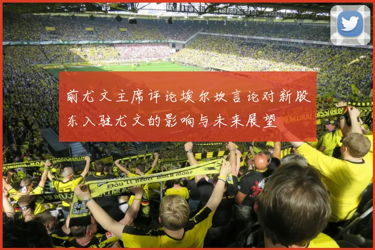 前尤文主席评论埃尔坎言论对新股东入驻尤文的影响与未来展望