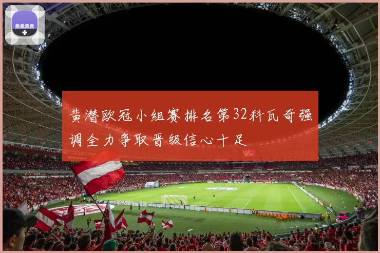 黄潜欧冠小组赛排名第32科瓦奇强调全力争取晋级信心十足