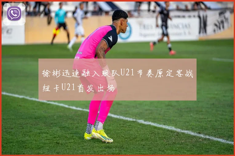 徐彬迅速融入狼队U21节奏原定客战纽卡U21首发出场