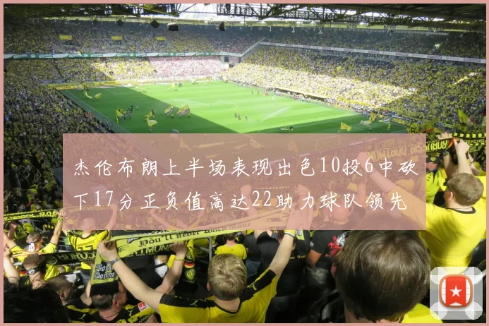 杰伦布朗上半场表现出色10投6中砍下17分正负值高达22助力球队领先
