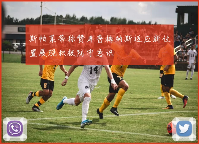 斯帕莱蒂称赞库普梅纳斯适应新位置展现积极防守意识