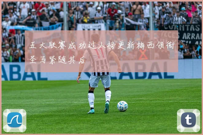 五大联赛成功过人榜更新梅西领衔圣马紧随其后