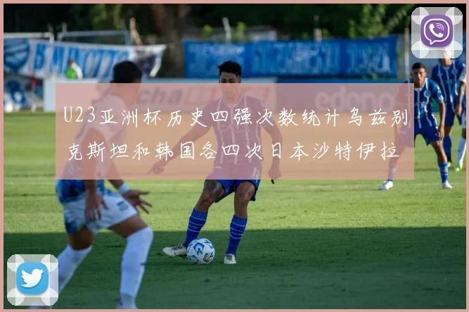 U23亚洲杯历史四强次数统计乌兹别克斯坦和韩国各四次日本沙特伊拉克三次