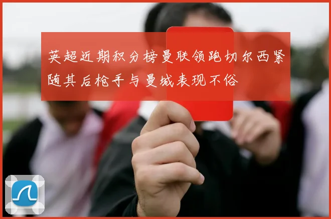 英超近期积分榜曼联领跑切尔西紧随其后枪手与曼城表现不俗