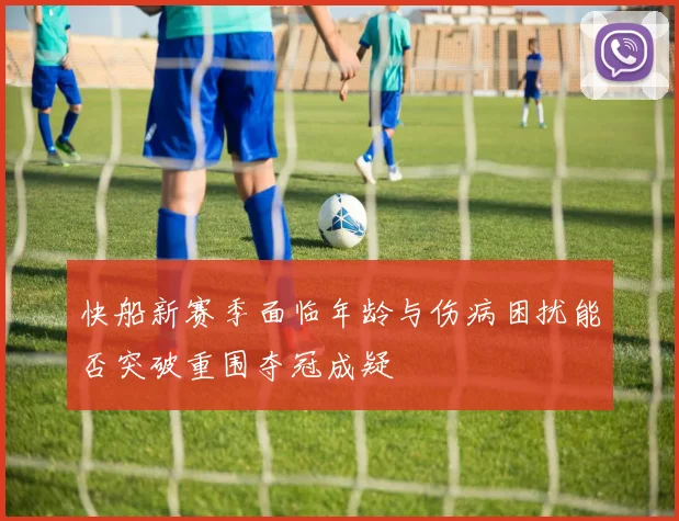 快船新赛季面临年龄与伤病困扰能否突破重围夺冠成疑