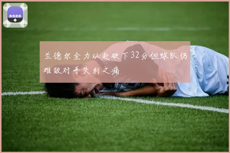 兰德尔全力以赴砍下32分但球队仍难敌对手失利之痛