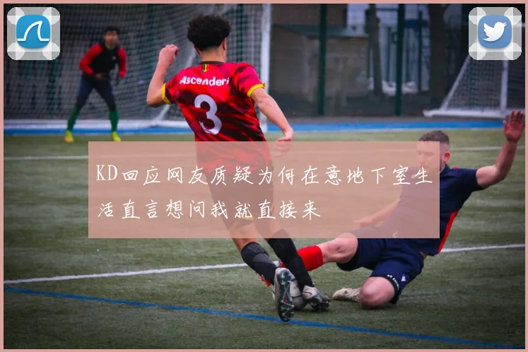 KD回应网友质疑为何在意地下室生活直言想问我就直接来