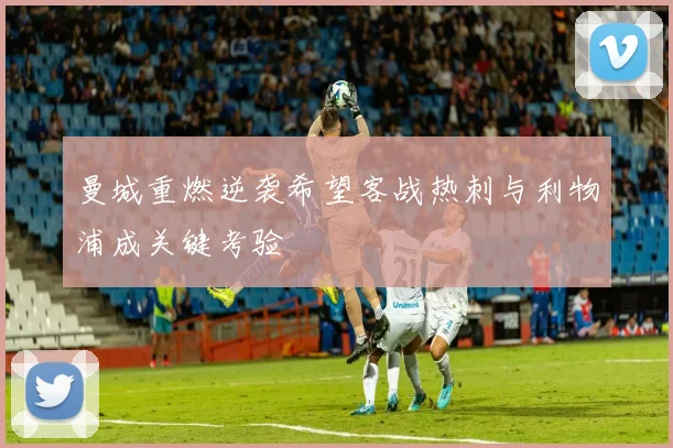 曼城重燃逆袭希望客战热刺与利物浦成关键考验