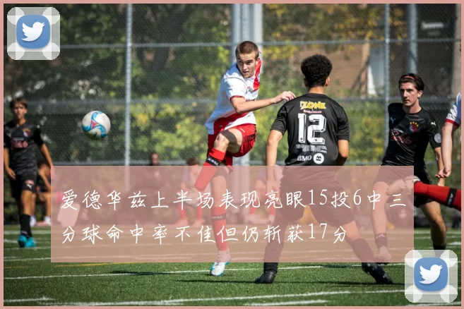 爱德华兹上半场表现亮眼15投6中三分球命中率不佳但仍斩获17分