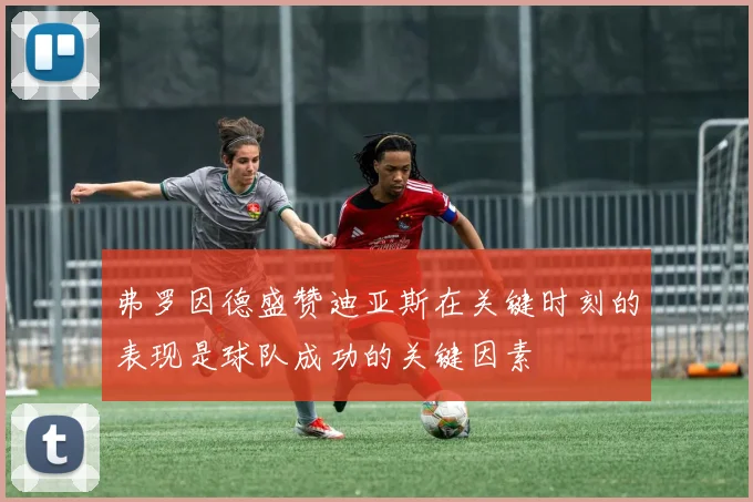 弗罗因德盛赞迪亚斯在关键时刻的表现是球队成功的关键因素