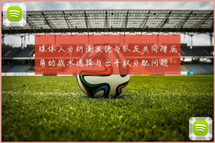 媒体人分析谢泼德与队友共同蹲底角的战术选择与出手权分配问题