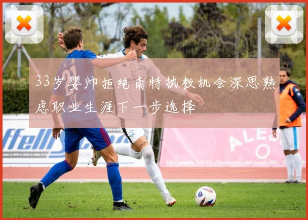 33岁婴帅拒绝南特执教机会深思熟虑职业生涯下一步选择