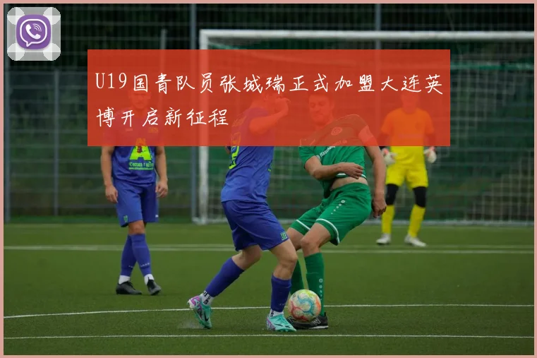 U19国青队员张城瑞正式加盟大连英博开启新征程
