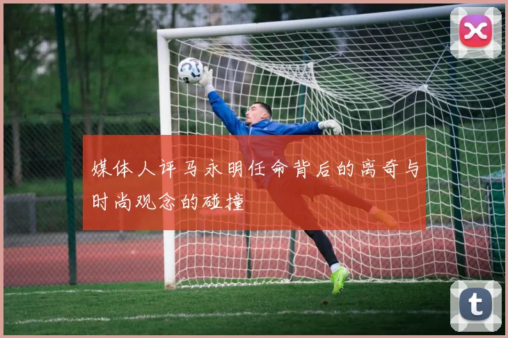 媒体人评马永明任命背后的离奇与时尚观念的碰撞