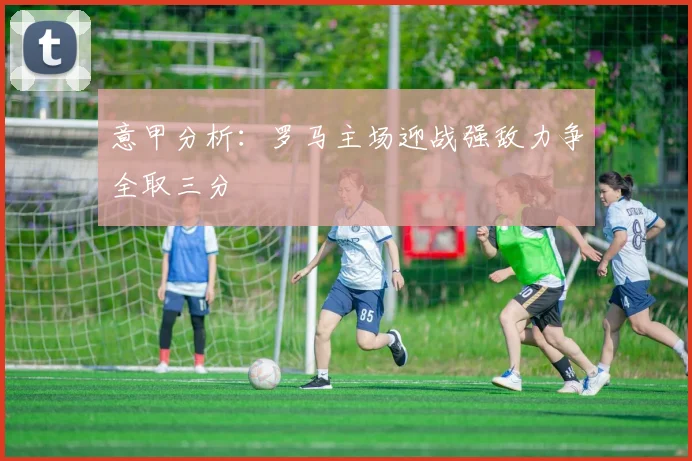 意甲分析：罗马主场迎战强敌力争全取三分