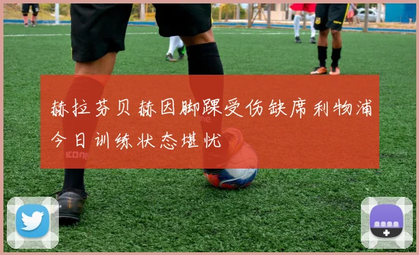 赫拉芬贝赫因脚踝受伤缺席利物浦今日训练状态堪忧