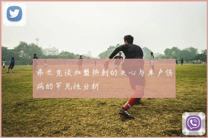 弗兰克谈加盟热刺的决心与库卢伤病的罕见性分析