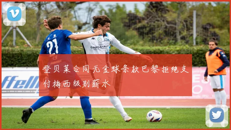 登贝莱合同无金球条款巴黎拒绝支付梅西级别薪水