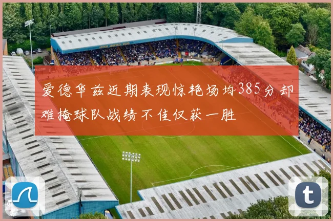爱德华兹近期表现惊艳场均385分却难掩球队战绩不佳仅获一胜