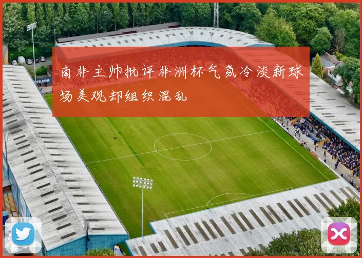 南非主帅批评非洲杯气氛冷淡新球场美观却组织混乱