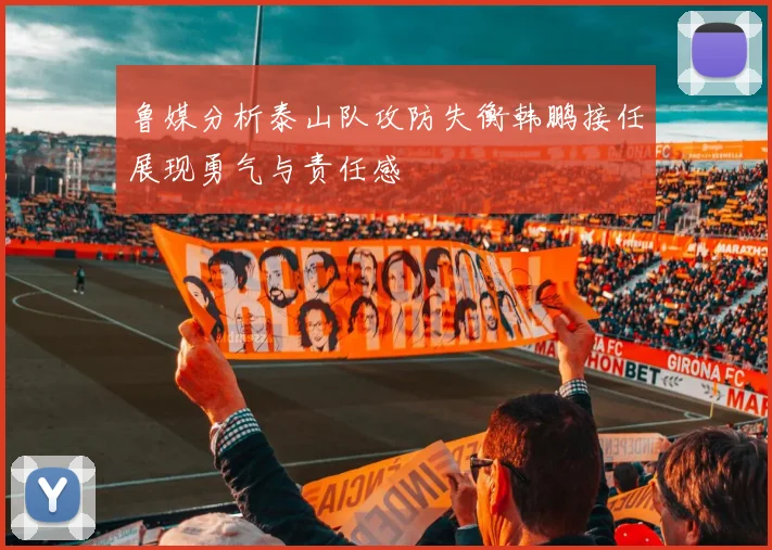 鲁媒分析泰山队攻防失衡韩鹏接任展现勇气与责任感