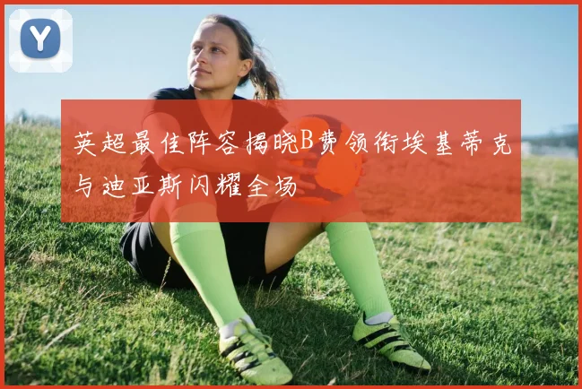 英超最佳阵容揭晓B费领衔埃基蒂克与迪亚斯闪耀全场