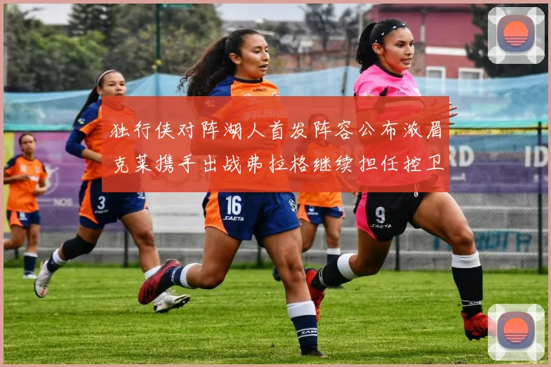 独行侠对阵湖人首发阵容公布浓眉克莱携手出战弗拉格继续担任控卫