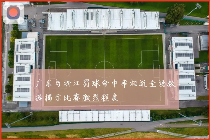 广东与浙江罚球命中率相近全场数据揭示比赛激烈程度