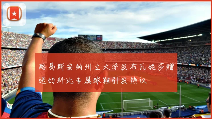 路易斯安纳州立大学发布瓦妮莎赠送的科比专属球鞋引发热议