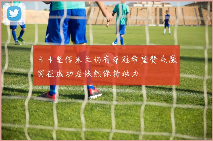 卡卡坚信米兰仍有夺冠希望赞美魔笛在成功后依然保持动力