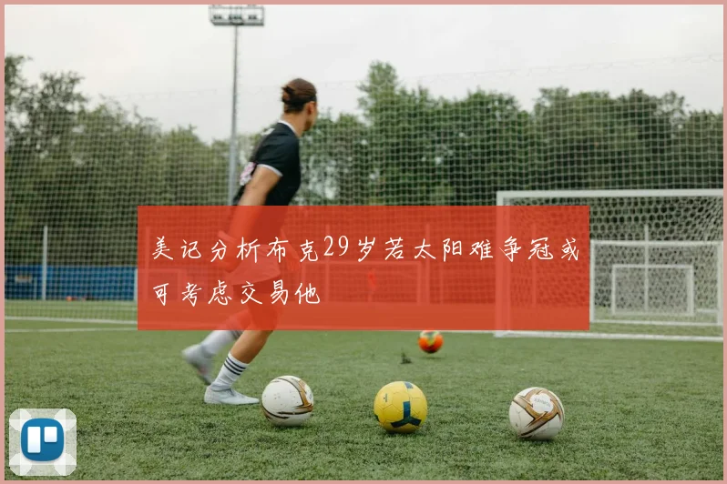 美记分析布克29岁若太阳难争冠或可考虑交易他