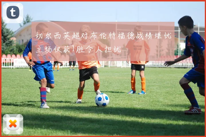 切尔西英超对布伦特福德战绩堪忧主场仅获1胜令人担忧