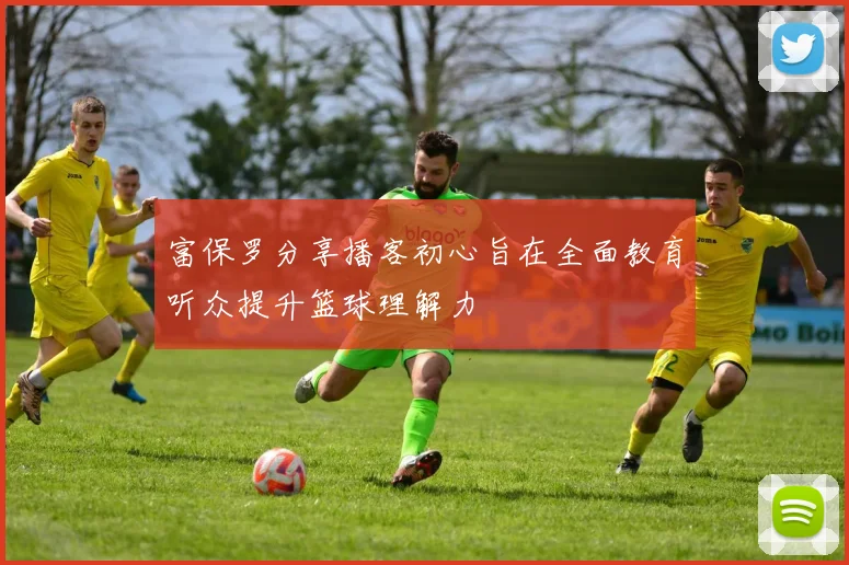富保罗分享播客初心旨在全面教育听众提升篮球理解力