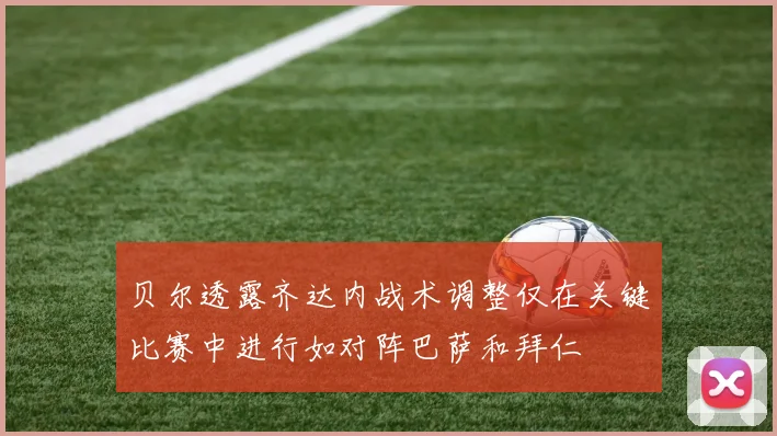 贝尔透露齐达内战术调整仅在关键比赛中进行如对阵巴萨和拜仁