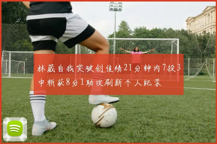 林葳自我突破创佳绩21分钟内7投3中斩获8分1助攻刷新个人纪录