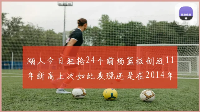 湖人今日狂抢24个前场篮板创近11年新高上次如此表现还是在2014年
