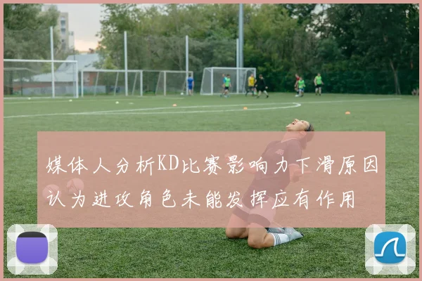媒体人分析KD比赛影响力下滑原因认为进攻角色未能发挥应有作用