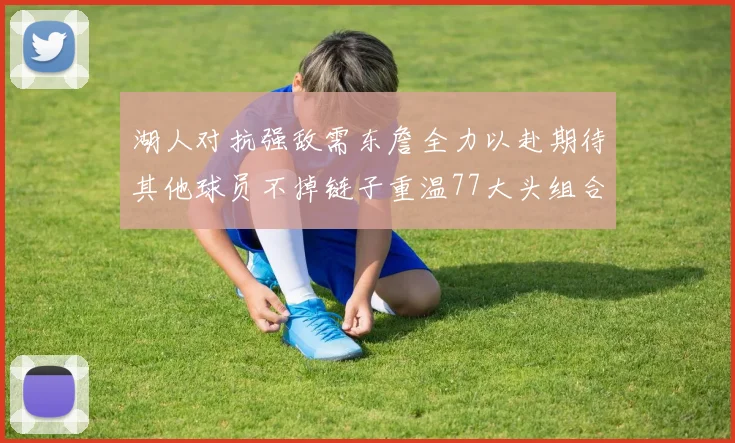 湖人对抗强敌需东詹全力以赴期待其他球员不掉链子重温77大头组合辉煌