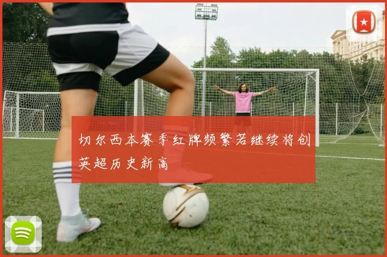 切尔西本赛季红牌频繁若继续将创英超历史新高