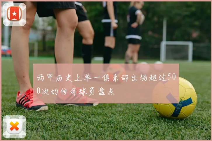 西甲历史上单一俱乐部出场超过500次的传奇球员盘点