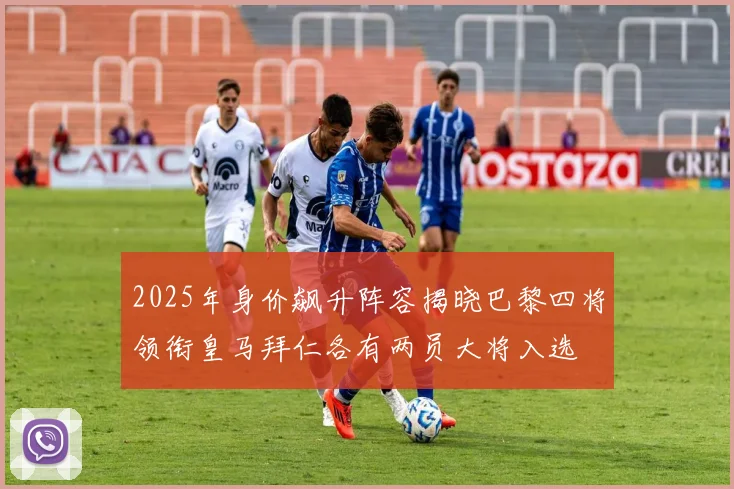 2025年身价飙升阵容揭晓巴黎四将领衔皇马拜仁各有两员大将入选