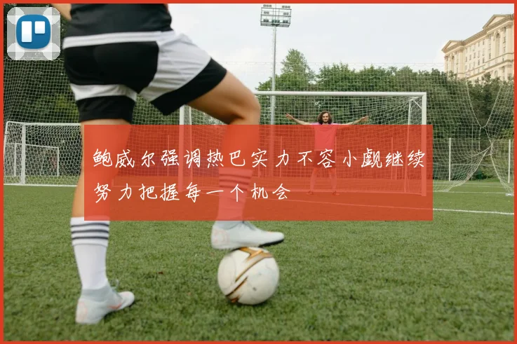 鲍威尔强调热巴实力不容小觑继续努力把握每一个机会