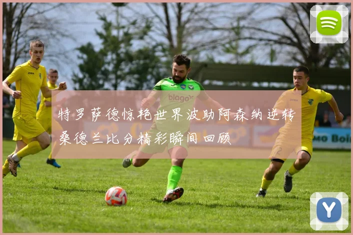 特罗萨德惊艳世界波助阿森纳逆转桑德兰比分精彩瞬间回顾