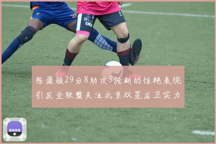 陈盈骏29分8助攻5抢断的惊艳表现引发全联盟关注北京双星后卫实力不容小觑