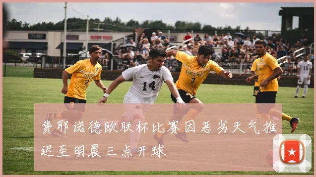 费耶诺德欧联杯比赛因恶劣天气推迟至明晨三点开球