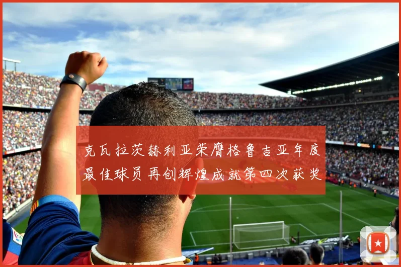 克瓦拉茨赫利亚荣膺格鲁吉亚年度最佳球员再创辉煌成就第四次获奖