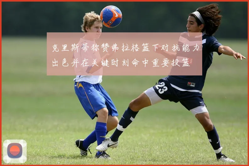 克里斯蒂称赞弗拉格篮下对抗能力出色并在关键时刻命中重要投篮