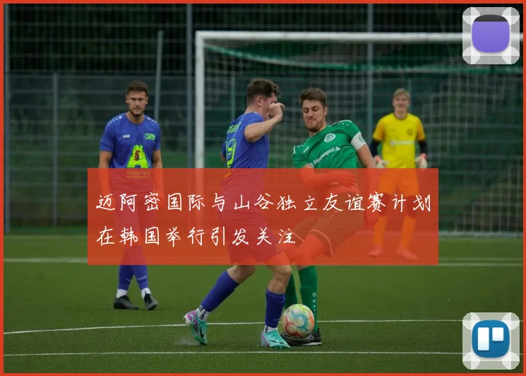 迈阿密国际与山谷独立友谊赛计划在韩国举行引发关注